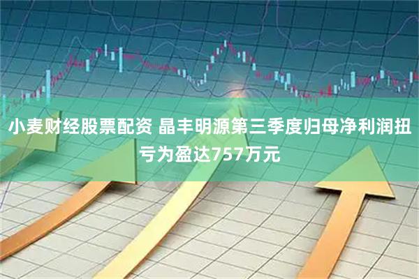 小麦财经股票配资 晶丰明源第三季度归母净利润扭亏为盈达757万元