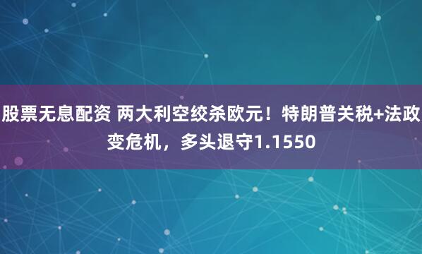 股票无息配资 两大利空绞杀欧元!特朗普关税+法政变危机,多头退守1.1550