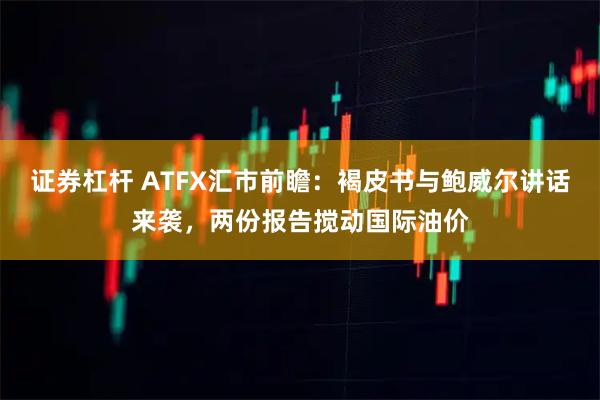 证券杠杆 ATFX汇市前瞻：褐皮书与鲍威尔讲话来袭，两份报告搅动国际油价