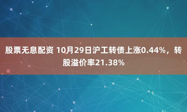 股票无息配资 10月29日沪工转债上涨0.44%，转股溢价率21.38%