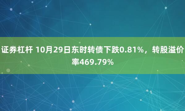证券杠杆 10月29日东时转债下跌0.81%，转股溢价率469.79%