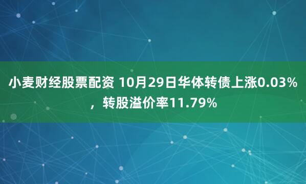 小麦财经股票配资 10月29日华体转债上涨0.03%，转股溢价率11.79%