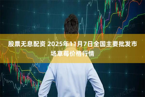 股票无息配资 2025年11月7日全国主要批发市场草莓价格行情