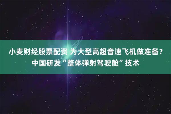 小麦财经股票配资 为大型高超音速飞机做准备?中国研发“整体弹射驾驶舱”技术