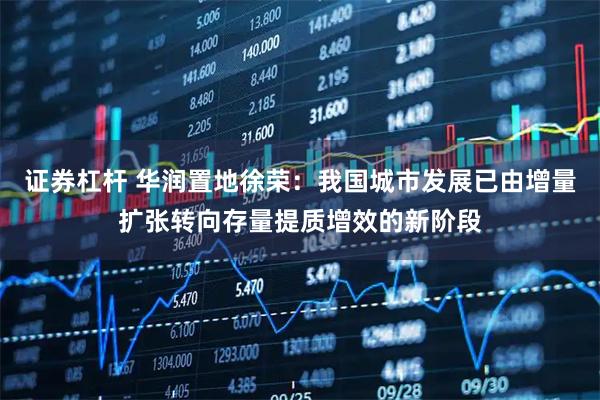 证券杠杆 华润置地徐荣：我国城市发展已由增量扩张转向存量提质增效的新阶段