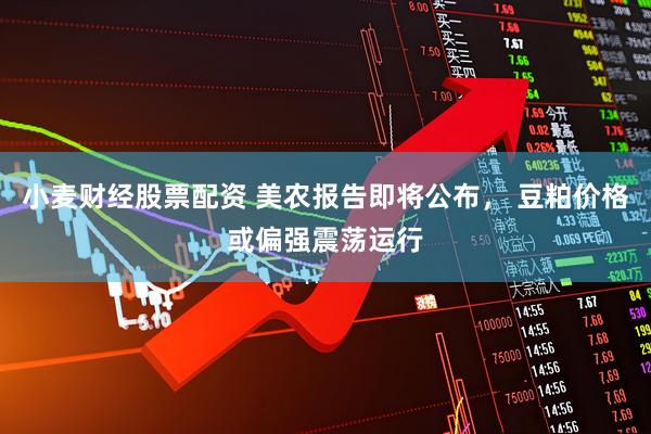 小麦财经股票配资 美农报告即将公布， 豆粕价格或偏强震荡运行
