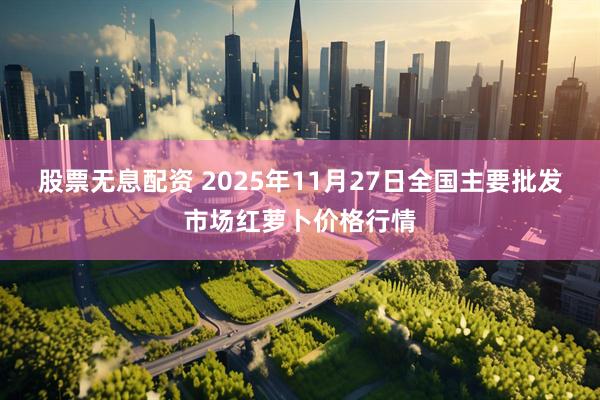 股票无息配资 2025年11月27日全国主要批发市场红萝卜价格行情