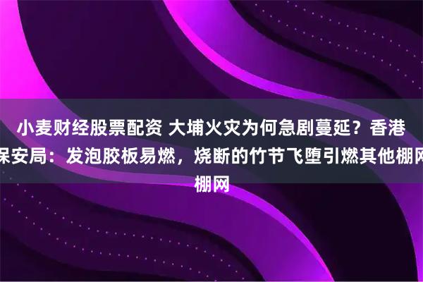小麦财经股票配资 大埔火灾为何急剧蔓延？香港保安局：发泡胶板易燃，烧断的竹节飞堕引燃其他棚网