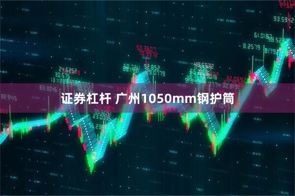 证券杠杆 广州1050mm钢护筒