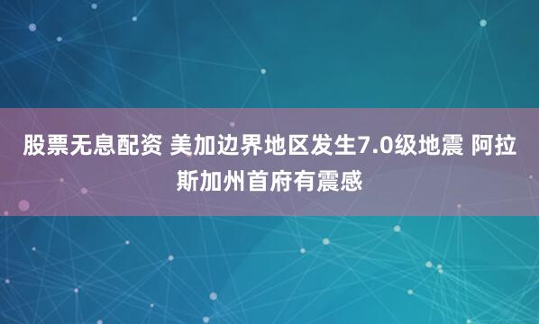 股票无息配资 美加边界地区发生7.0级地震 阿拉斯加州首府有震感