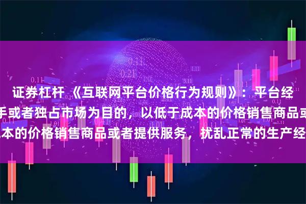 证券杠杆 《互联网平台价格行为规则》：平台经营者不得以排挤竞争对手或者独占市场为目的，以低于成本的价格销售商品或者提供服务，扰乱正常的生产经营秩序