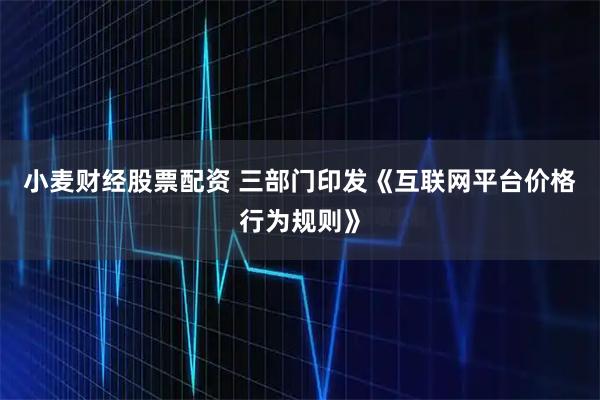小麦财经股票配资 三部门印发《互联网平台价格行为规则》