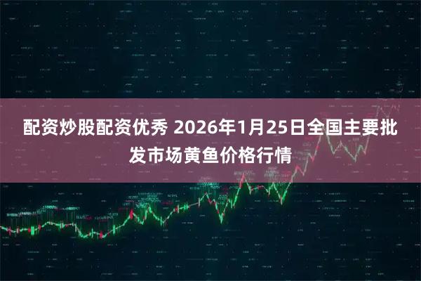 配资炒股配资优秀 2026年1月25日全国主要批发市场黄鱼价格行情