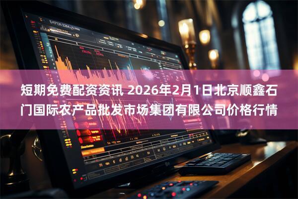 短期免费配资资讯 2026年2月1日北京顺鑫石门国际农产品批发市场集团有限公司价格行情