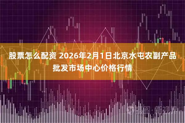 股票怎么配资 2026年2月1日北京水屯农副产品批发市场中心价格行情