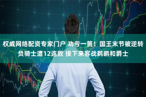 权威网络配资专家门户 功亏一篑！国王末节被逆转负骑士遭12连败 接下来客战鹈鹕和爵士