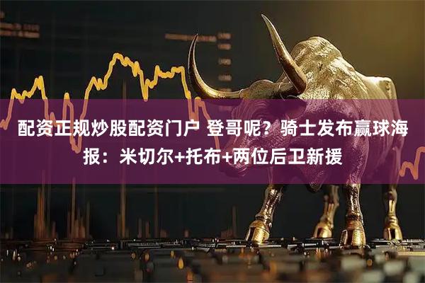配资正规炒股配资门户 登哥呢？骑士发布赢球海报：米切尔+托布+两位后卫新援