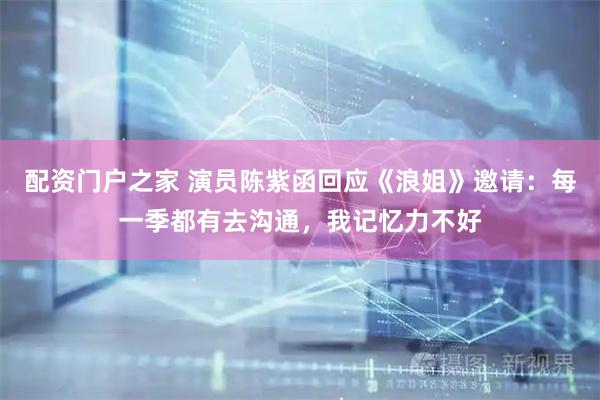 配资门户之家 演员陈紫函回应《浪姐》邀请：每一季都有去沟通，我记忆力不好