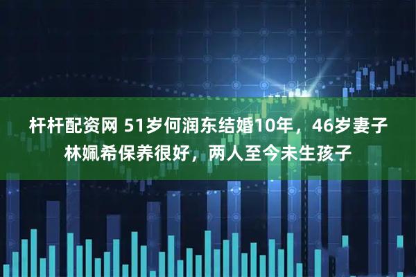 杆杆配资网 51岁何润东结婚10年，46岁妻子林姵希保养很好，两人至今未生孩子