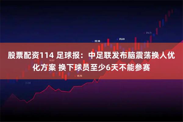 股票配资114 足球报：中足联发布脑震荡换人优化方案 换下球员至少6天不能参赛