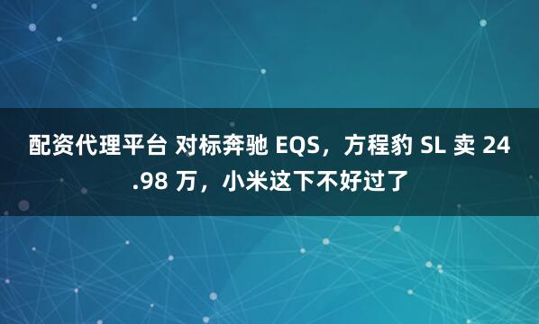 配资代理平台 对标奔驰 EQS，方程豹 SL 卖 24.98 万，小米这下不好过了