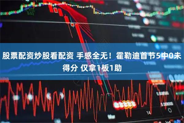 股票配资炒股看配资 手感全无！霍勒迪首节5中0未得分 仅拿1板1助