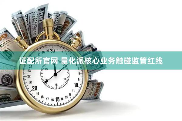 证配所官网 量化派核心业务触碰监管红线