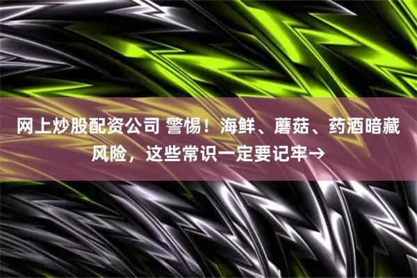 网上炒股配资公司 警惕！海鲜、蘑菇、药酒暗藏风险，这些常识一定要记牢→