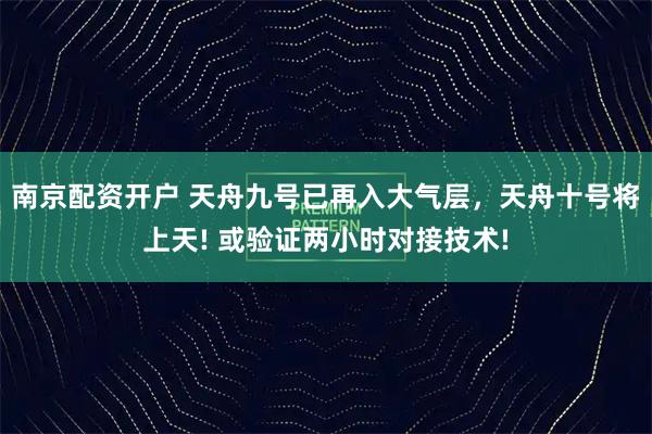 南京配资开户 天舟九号已再入大气层，天舟十号将上天! 或验证两小时对接技术!