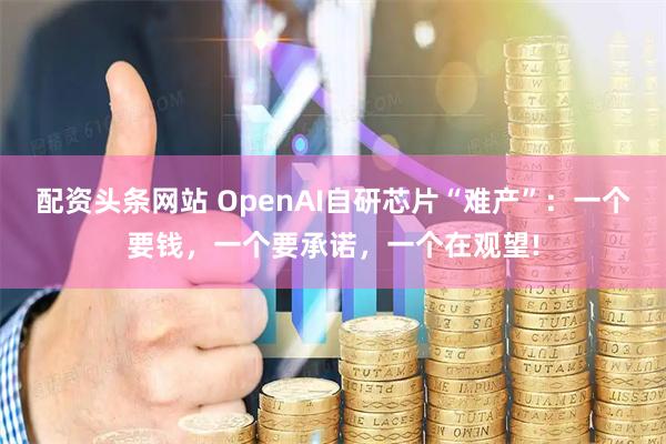 配资头条网站 OpenAI自研芯片“难产”：一个要钱，一个要承诺，一个在观望!