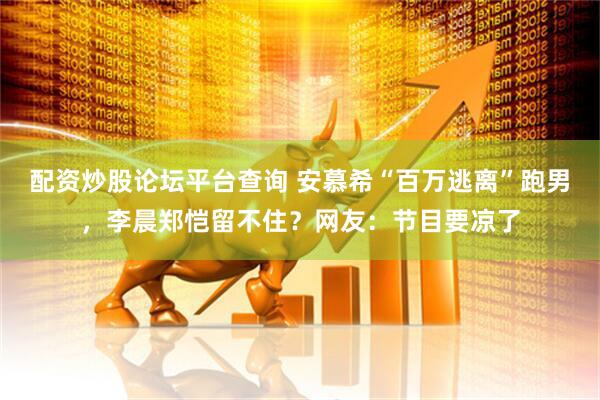配资炒股论坛平台查询 安慕希“百万逃离”跑男，李晨郑恺留不住？网友：节目要凉了
