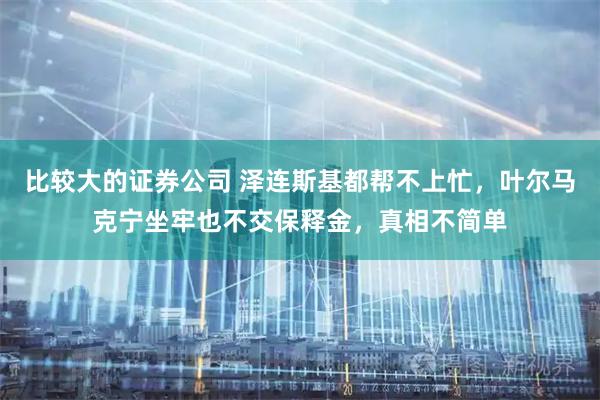 比较大的证券公司 泽连斯基都帮不上忙，叶尔马克宁坐牢也不交保释金，真相不简单