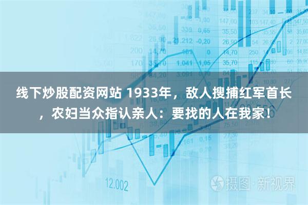 线下炒股配资网站 1933年，敌人搜捕红军首长，农妇当众指认亲人：要找的人在我家！