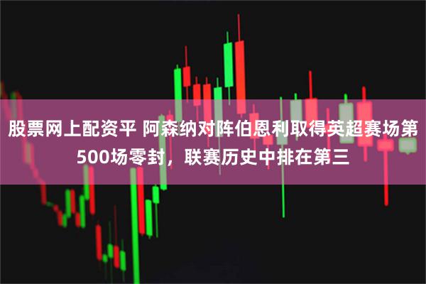 股票网上配资平 阿森纳对阵伯恩利取得英超赛场第500场零封，联赛历史中排在第三