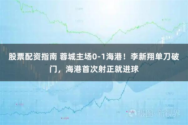 股票配资指南 蓉城主场0-1海港！李新翔单刀破门，海港首次射正就进球