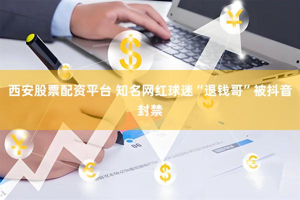西安股票配资平台 知名网红球迷“退钱哥”被抖音封禁
