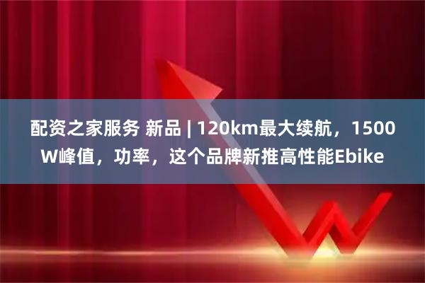 配资之家服务 新品 | 120km最大续航，1500W峰值，功率，这个品牌新推高性能Ebike
