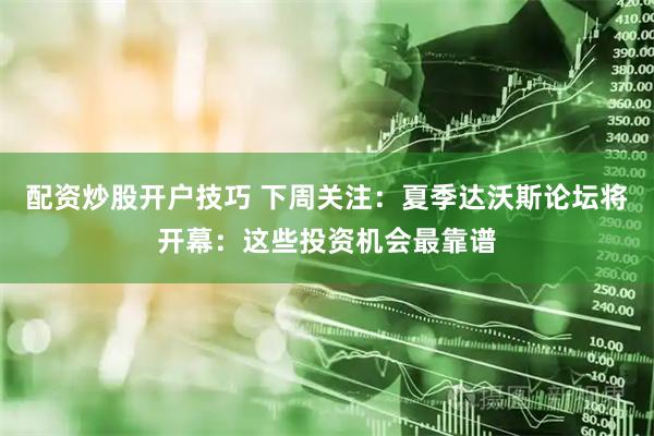配资炒股开户技巧 下周关注：夏季达沃斯论坛将开幕：这些投资机会最靠谱