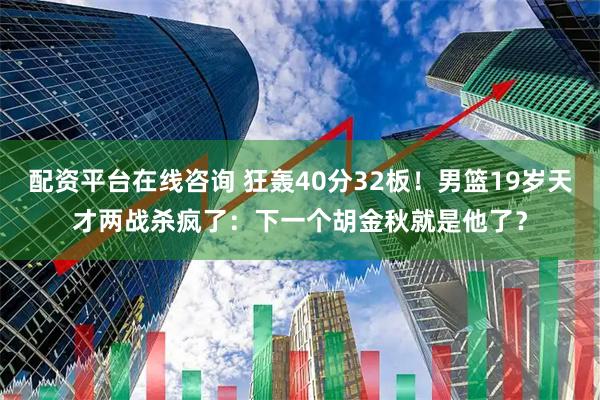 配资平台在线咨询 狂轰40分32板!男篮19岁天才两战杀疯了:下一个胡金秋就是他了?