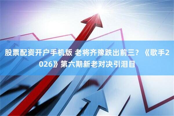 股票配资开户手机版 老将齐豫跌出前三？《歌手2026》第六期新老对决引泪目