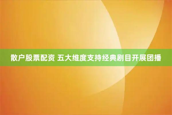 散户股票配资 五大维度支持经典剧目开展团播