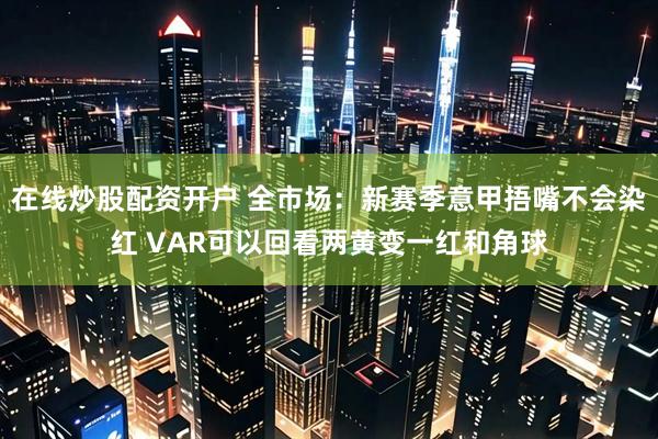 在线炒股配资开户 全市场：新赛季意甲捂嘴不会染红 VAR可以回看两黄变一红和角球