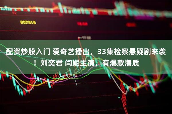 配资炒股入门 爱奇艺播出，33集检察悬疑剧来袭！刘奕君 闫妮主演，有爆款潜质