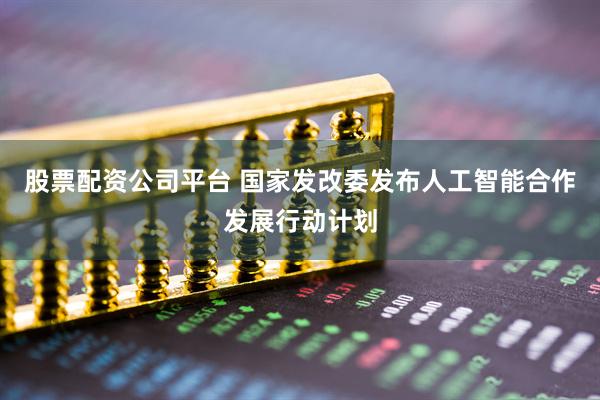 股票配资公司平台 国家发改委发布人工智能合作发展行动计划