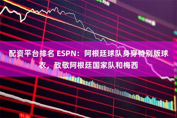 配资平台排名 ESPN：阿根廷球队身穿特别版球衣，致敬阿根廷国家队和梅西