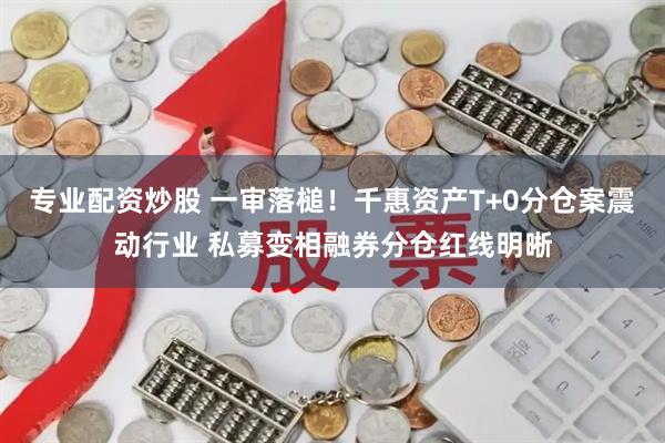 专业配资炒股 一审落槌!千惠资产T+0分仓案震动行业 私募变相融券分仓红线明晰