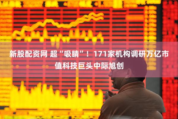 新股配资网 超“吸睛”！171家机构调研万亿市值科技巨头中际旭创