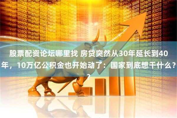 股票配资论坛哪里找 房贷突然从30年延长到40年，10万亿公积金也开始动了：国家到底想干什么？
