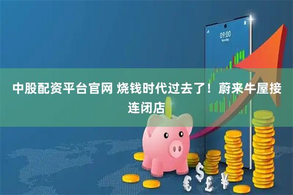中股配资平台官网 烧钱时代过去了！蔚来牛屋接连闭店