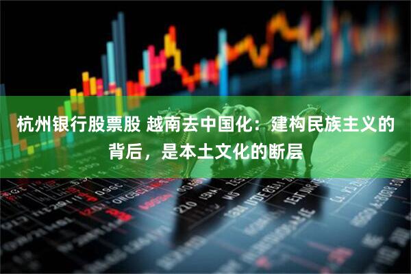 杭州银行股票股 越南去中国化：建构民族主义的背后，是本土文化的断层